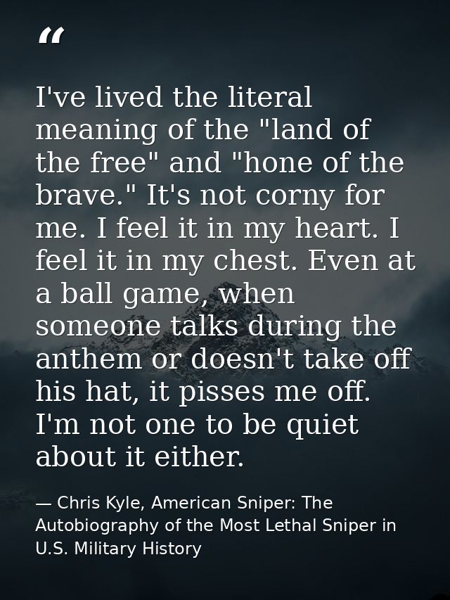 I've lived the literal meaning of the "land of the free" and "hone of the brave." It's not corny for me. I feel it in my — Chris Kyle, American Sniper: The Autobiography of the Most Lethal Sniper in U.S. Military History
