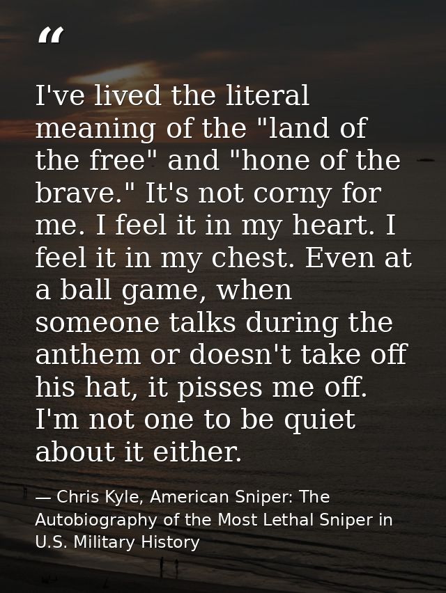 I've lived the literal meaning of the "land of the free" and "hone of the brave." It's not corny for me. I feel it in my — Chris Kyle, American Sniper: The Autobiography of the Most Lethal Sniper in U.S. Military History