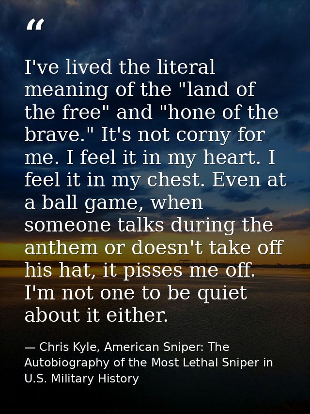 I've lived the literal meaning of the "land of the free" and "hone of the brave." It's not corny for me. I feel it in my — Chris Kyle, American Sniper: The Autobiography of the Most Lethal Sniper in U.S. Military History