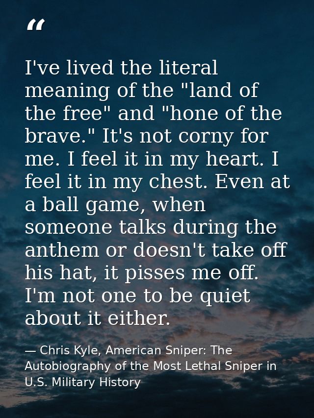 I've lived the literal meaning of the "land of the free" and "hone of the brave." It's not corny for me. I feel it in my — Chris Kyle, American Sniper: The Autobiography of the Most Lethal Sniper in U.S. Military History
