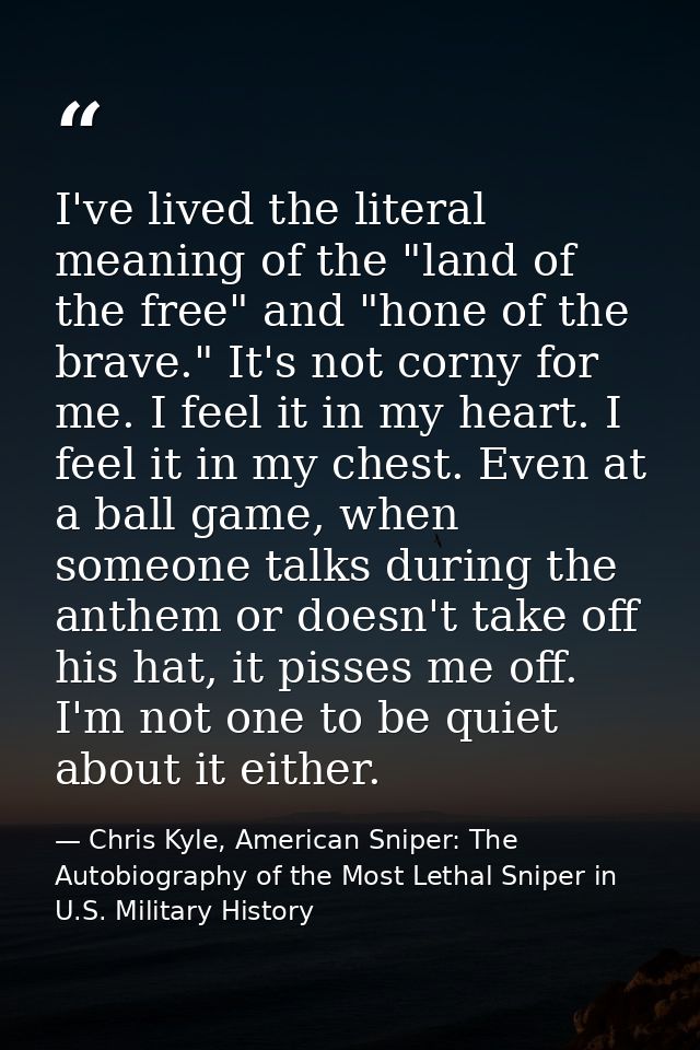 I've lived the literal meaning of the "land of the free" and "hone of the brave." It's not corny for me. I feel it in my — Chris Kyle, American Sniper: The Autobiography of the Most Lethal Sniper in U.S. Military History