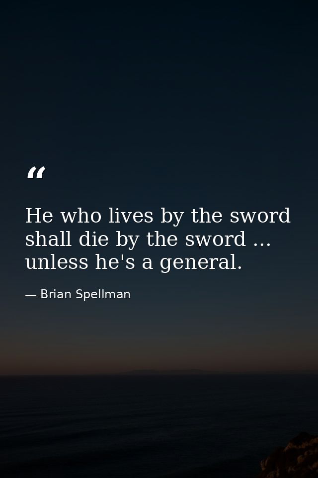 He who lives by the sword shall die by the sword ... unless he's a general. — Brian Spellman
