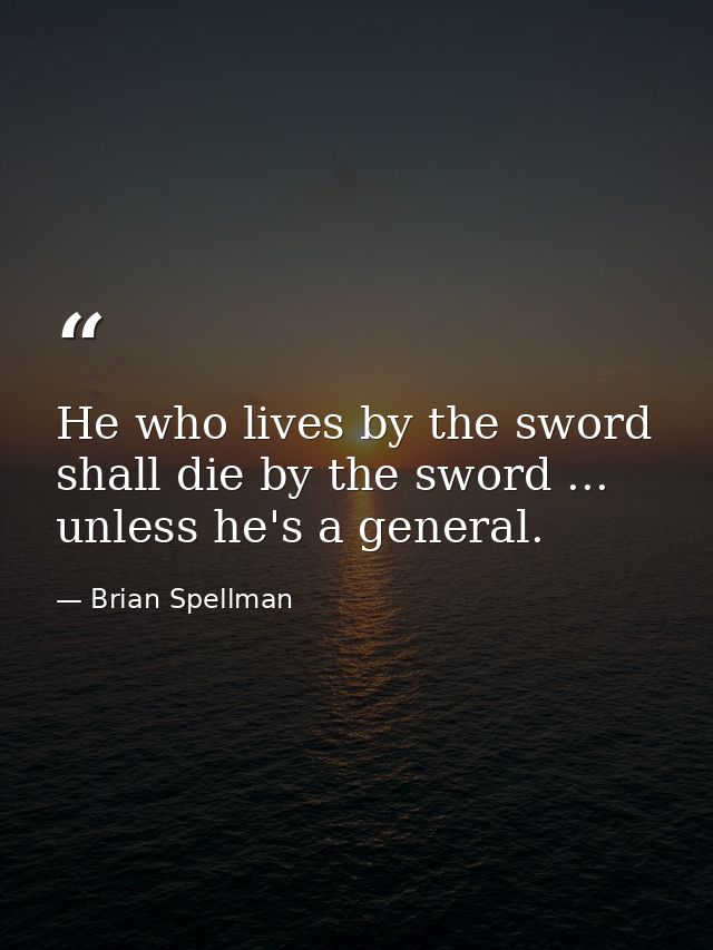 He who lives by the sword shall die by the sword ... unless he's a general. — Brian Spellman