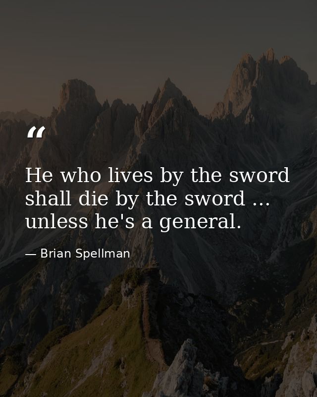 He who lives by the sword shall die by the sword ... unless he's a general. — Brian Spellman
