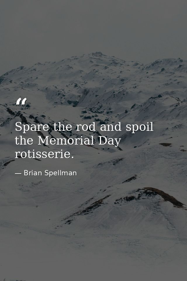 Spare the rod and spoil the Memorial Day rotisserie. — Brian Spellman