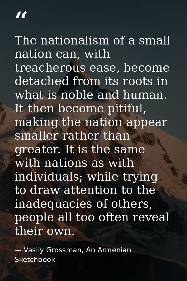 The nationalism of a small nation can, with treacherous ease, become detached from its roots in what is noble and human. — Vasily Grossman, An Armenian Sketchbook