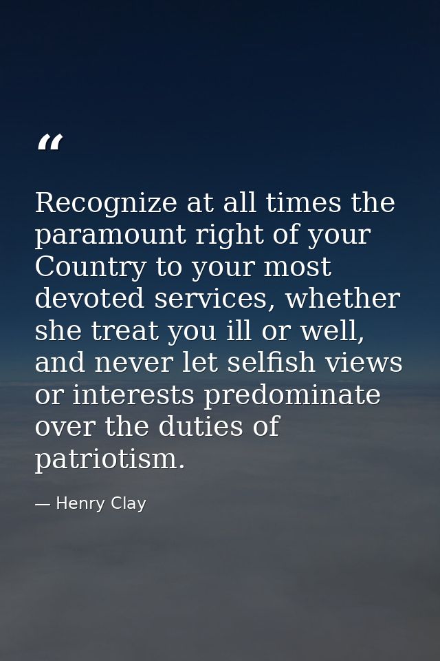 Recognize at all times the paramount right of your Country to your most devoted services, whether she treat you ill or w — Henry Clay