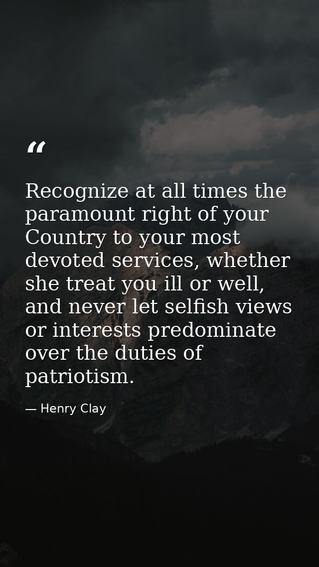 Recognize at all times the paramount right of your Country to your most devoted services, whether she treat you ill or w — Henry Clay