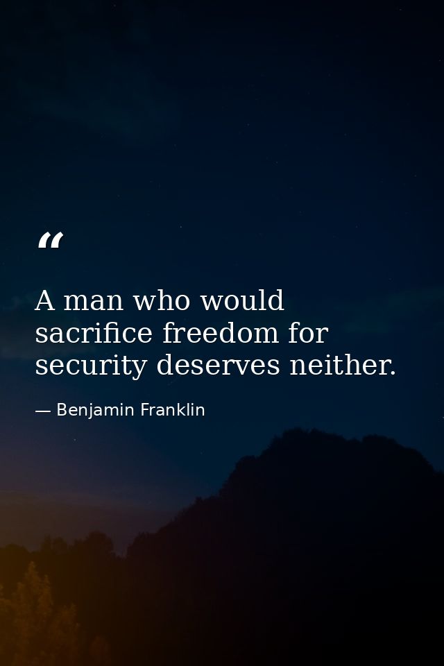 A man who would sacrifice freedom for security deserves neither. — Benjamin Franklin