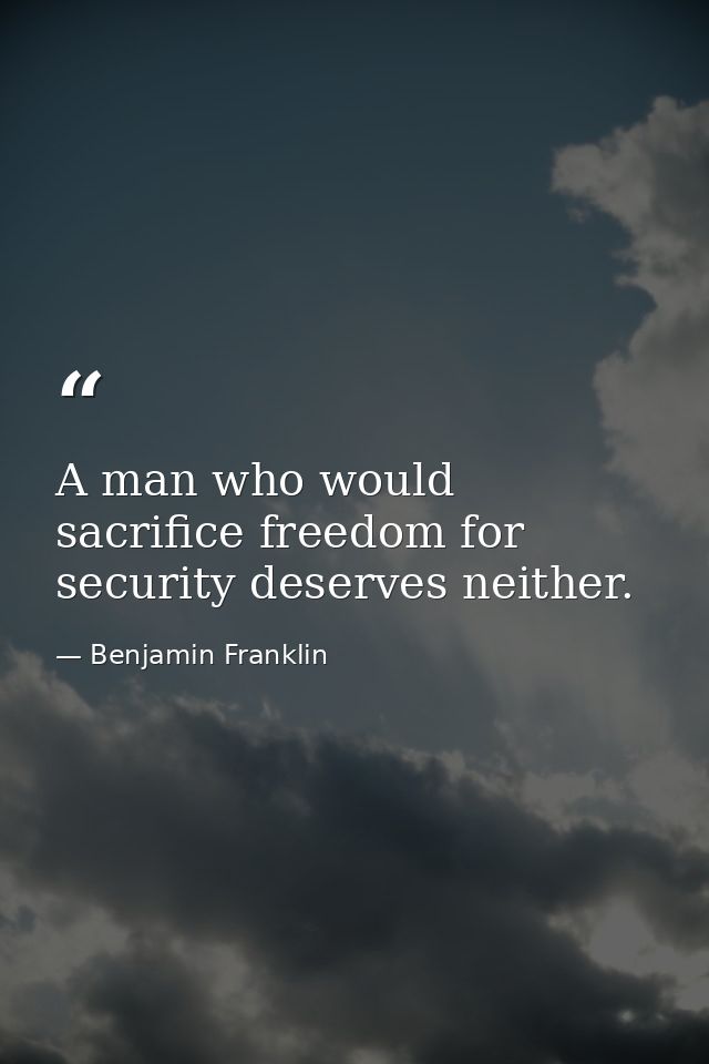 A man who would sacrifice freedom for security deserves neither. — Benjamin Franklin