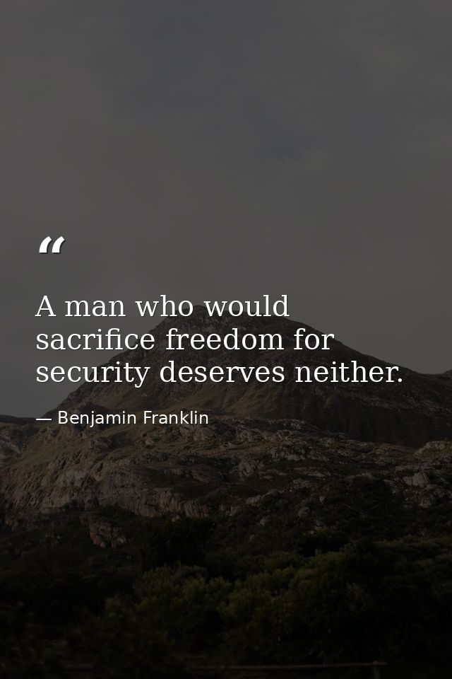 A man who would sacrifice freedom for security deserves neither. — Benjamin Franklin
