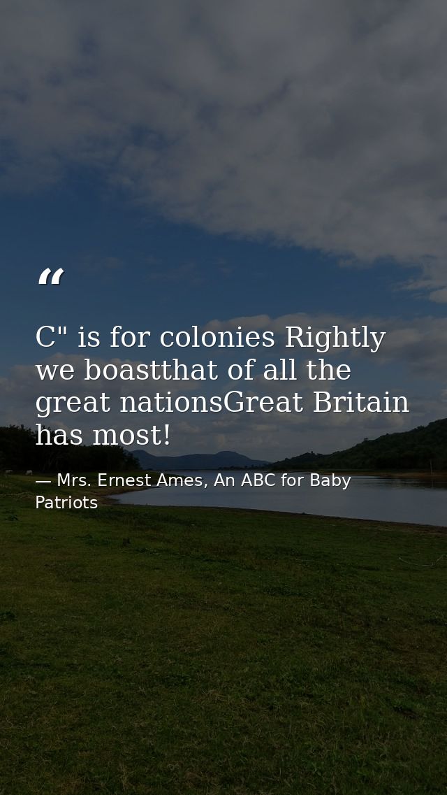 C" is for colonies Rightly we boastthat of all the great nationsGreat Britain has most! — Mrs. Ernest Ames, An ABC for Baby Patriots