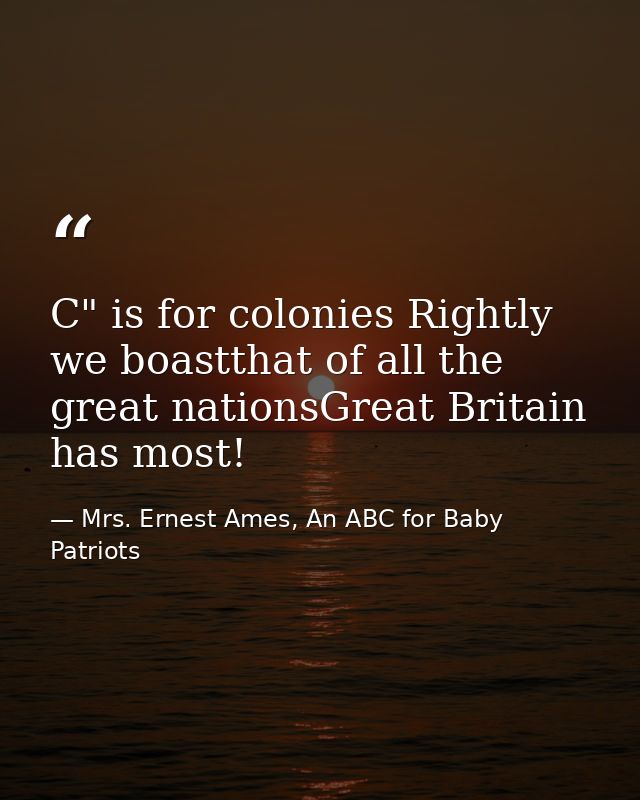 C" is for colonies Rightly we boastthat of all the great nationsGreat Britain has most! — Mrs. Ernest Ames, An ABC for Baby Patriots