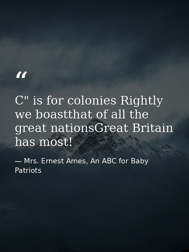 C" is for colonies Rightly we boastthat of all the great nationsGreat Britain has most! — Mrs. Ernest Ames, An ABC for Baby Patriots
