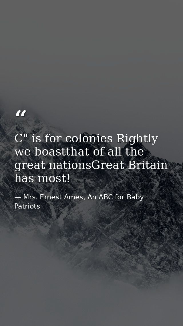 C" is for colonies Rightly we boastthat of all the great nationsGreat Britain has most! — Mrs. Ernest Ames, An ABC for Baby Patriots