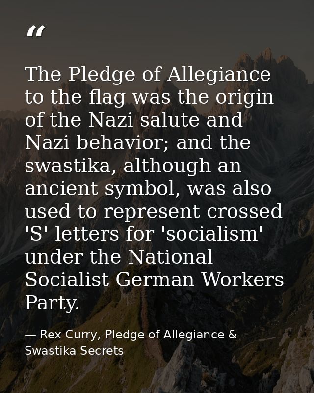 The Pledge of Allegiance to the flag was the origin of the Nazi salute and Nazi behavior; and the swastika, although an  — Rex Curry, Pledge of Allegiance & Swastika Secrets