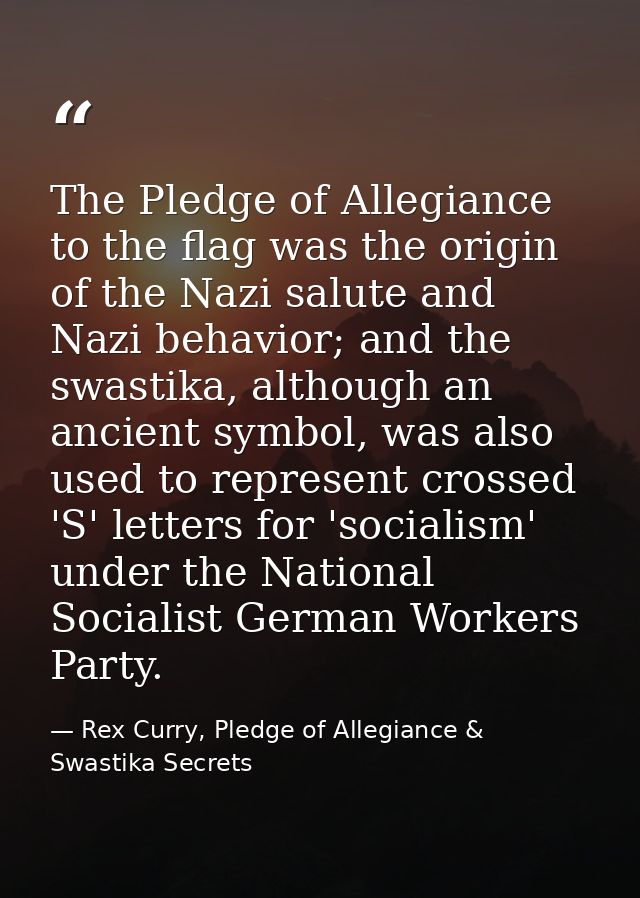 The Pledge of Allegiance to the flag was the origin of the Nazi salute and Nazi behavior; and the swastika, although an  — Rex Curry, Pledge of Allegiance & Swastika Secrets