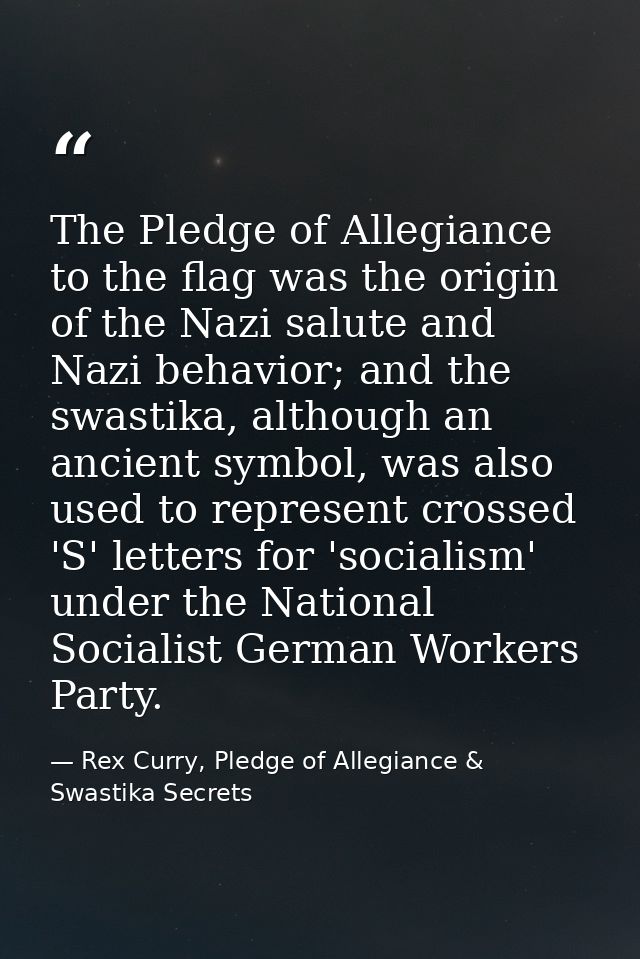 The Pledge of Allegiance to the flag was the origin of the Nazi salute and Nazi behavior; and the swastika, although an  — Rex Curry, Pledge of Allegiance & Swastika Secrets
