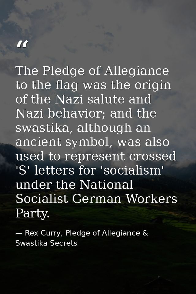 The Pledge of Allegiance to the flag was the origin of the Nazi salute and Nazi behavior; and the swastika, although an  — Rex Curry, Pledge of Allegiance & Swastika Secrets