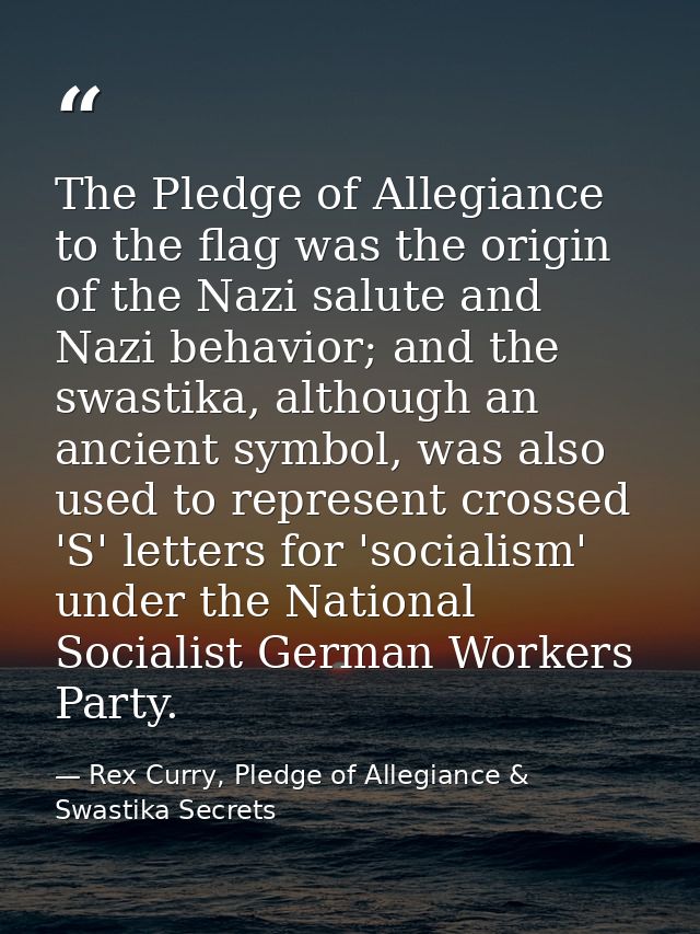 The Pledge of Allegiance to the flag was the origin of the Nazi salute and Nazi behavior; and the swastika, although an  — Rex Curry, Pledge of Allegiance & Swastika Secrets