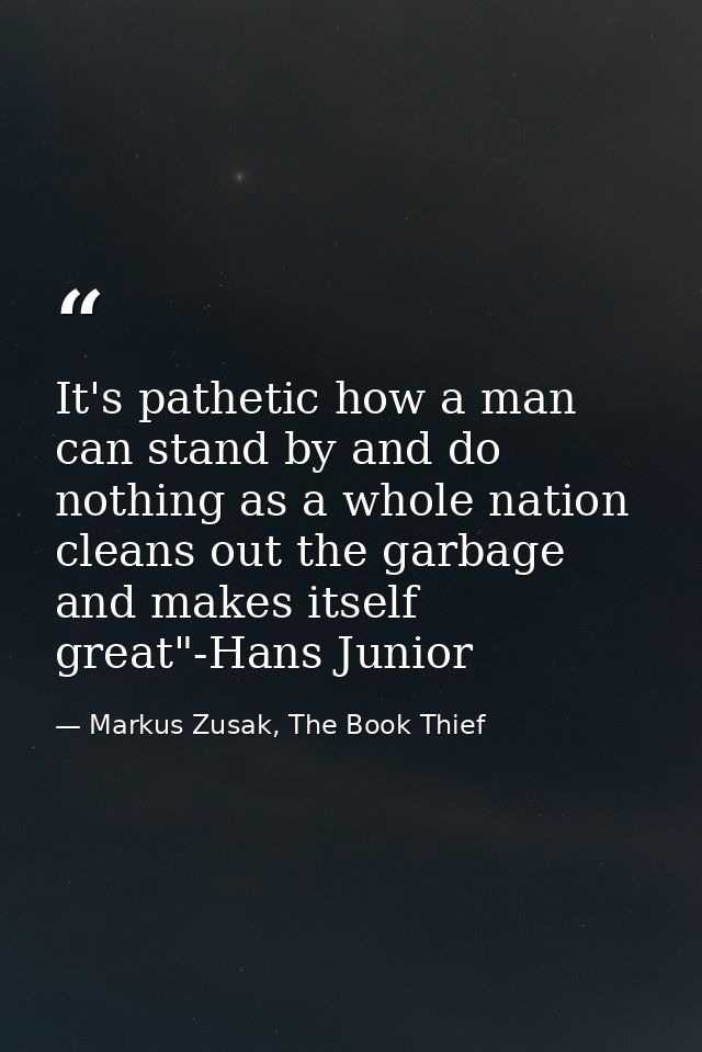 It's pathetic how a man can stand by and do nothing as a whole nation cleans out the garbage and makes itself great"-Han — Markus Zusak, The Book Thief