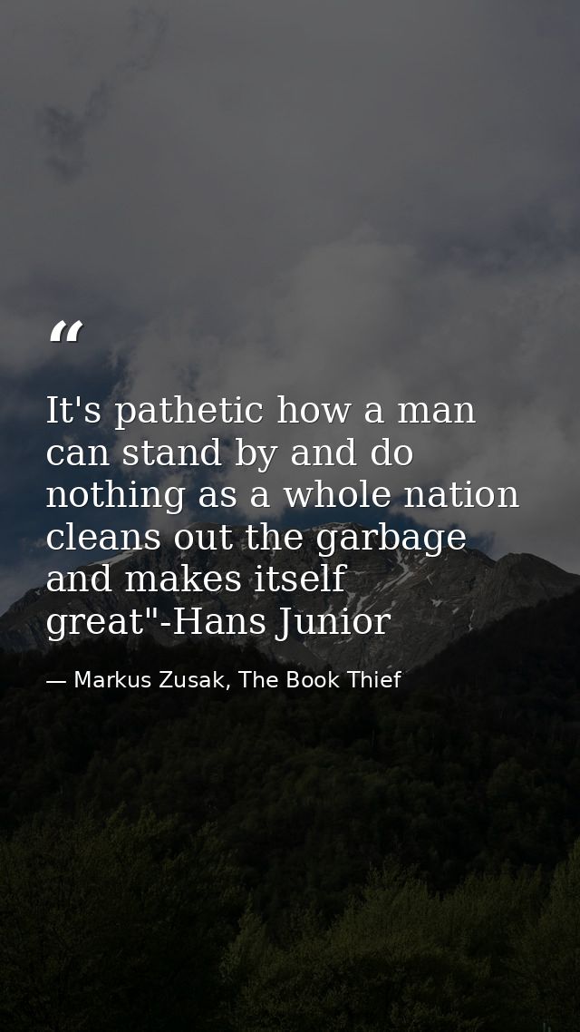 It's pathetic how a man can stand by and do nothing as a whole nation cleans out the garbage and makes itself great"-Han — Markus Zusak, The Book Thief
