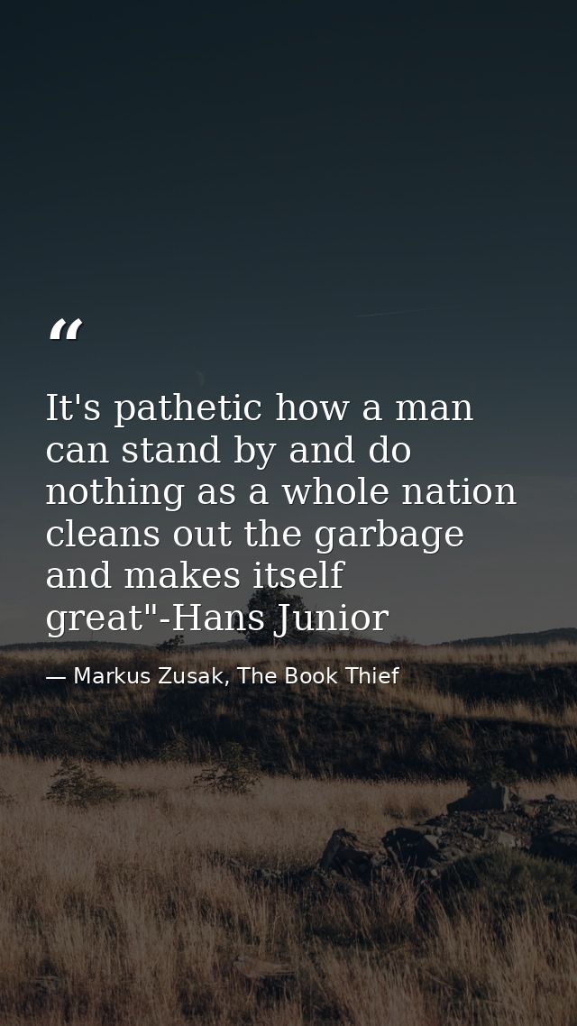 It's pathetic how a man can stand by and do nothing as a whole nation cleans out the garbage and makes itself great"-Han — Markus Zusak, The Book Thief