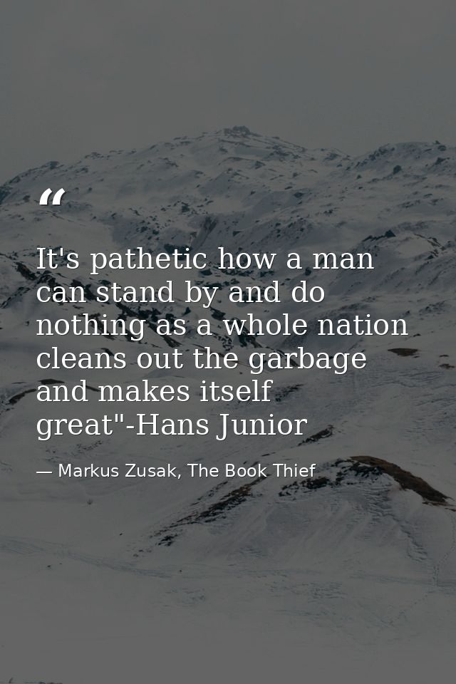 It's pathetic how a man can stand by and do nothing as a whole nation cleans out the garbage and makes itself great"-Han — Markus Zusak, The Book Thief