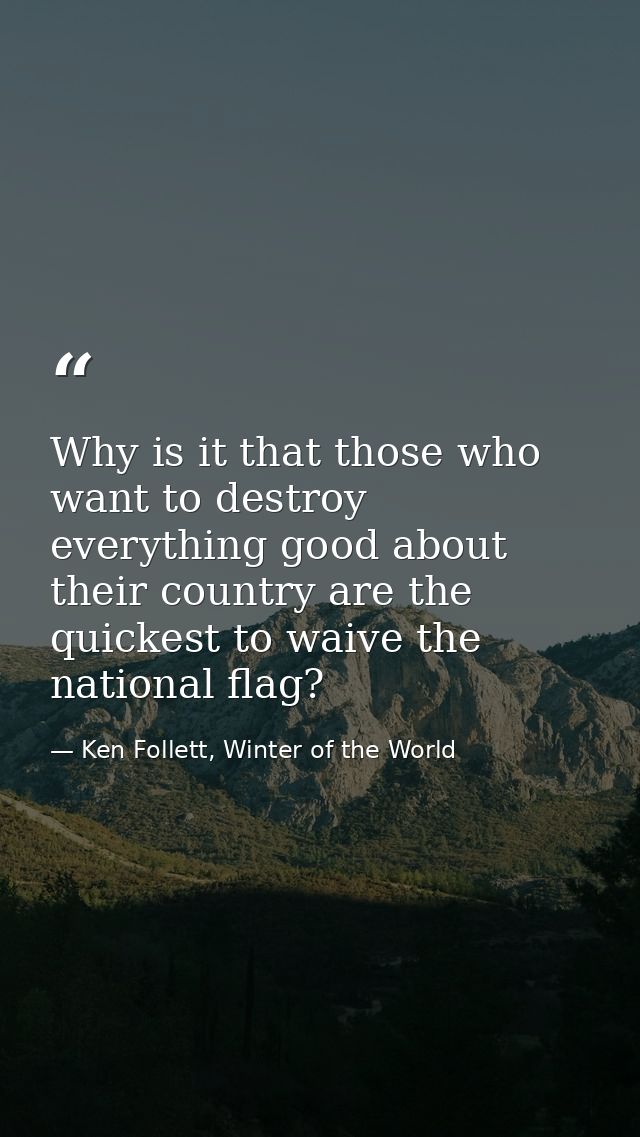 Why is it that those who want to destroy everything good about their country are the quickest to waive the national flag — Ken Follett, Winter of the World