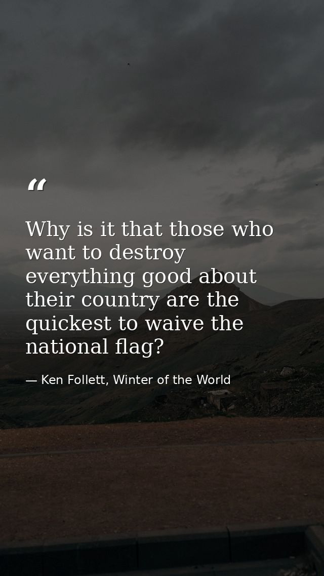 Why is it that those who want to destroy everything good about their country are the quickest to waive the national flag — Ken Follett, Winter of the World