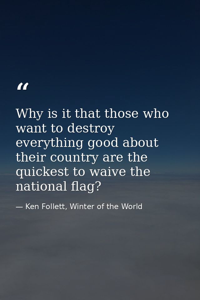Why is it that those who want to destroy everything good about their country are the quickest to waive the national flag — Ken Follett, Winter of the World