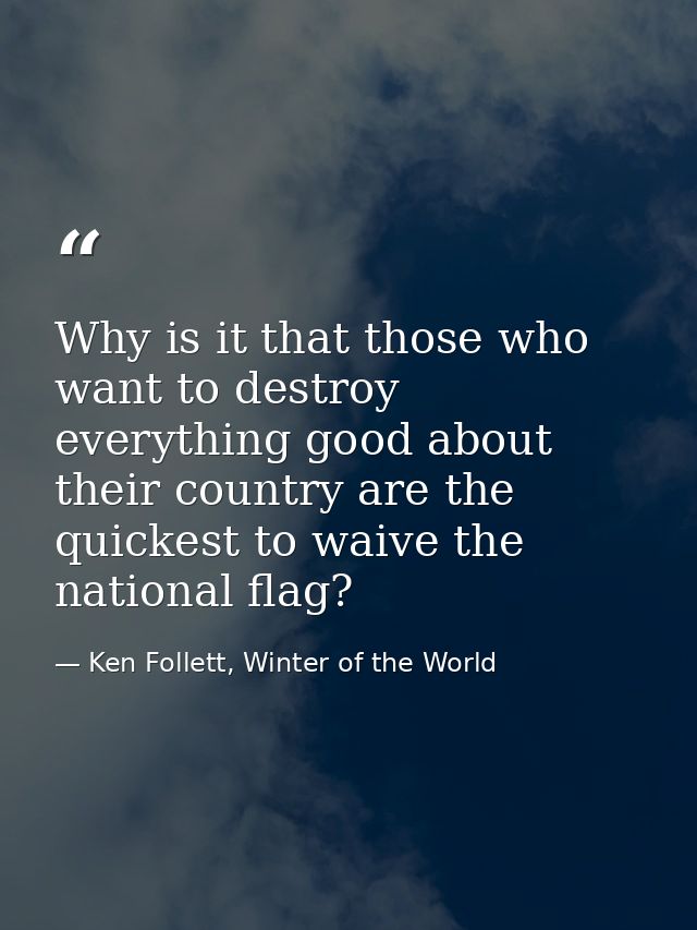 Why is it that those who want to destroy everything good about their country are the quickest to waive the national flag — Ken Follett, Winter of the World