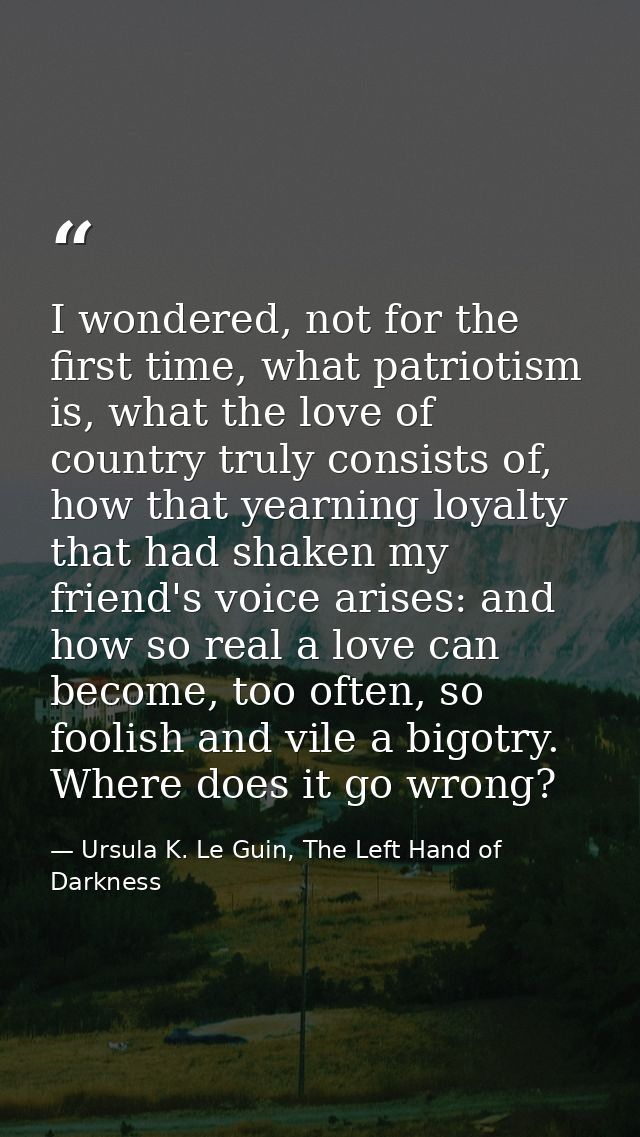I wondered, not for the first time, what patriotism is, what the love of country truly consists of, how that yearning lo — Ursula K. Le Guin, The Left Hand of Darkness