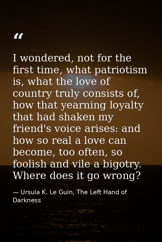 I wondered, not for the first time, what patriotism is, what the love of country truly consists of, how that yearning lo — Ursula K. Le Guin, The Left Hand of Darkness