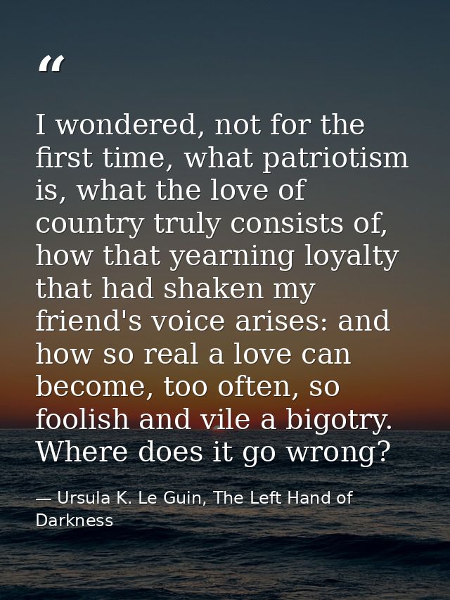 I wondered, not for the first time, what patriotism is, what the love of country truly consists of, how that yearning lo — Ursula K. Le Guin, The Left Hand of Darkness
