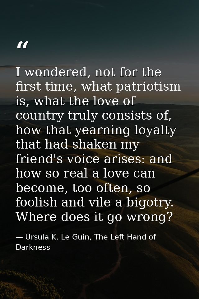 I wondered, not for the first time, what patriotism is, what the love of country truly consists of, how that yearning lo — Ursula K. Le Guin, The Left Hand of Darkness