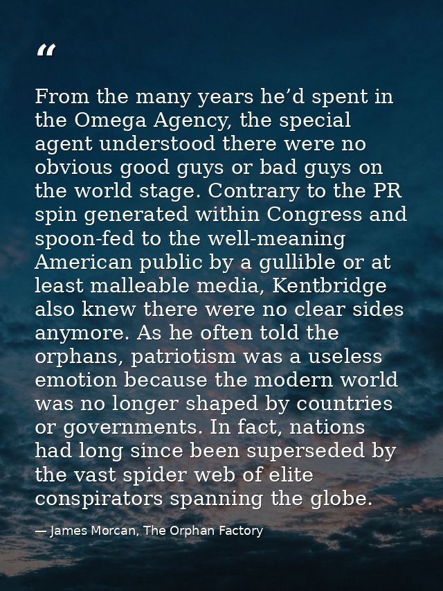 From the many years he’d spent in the Omega Agency, the special agent understood there were no obvious good guys or bad  — James Morcan, The Orphan Factory