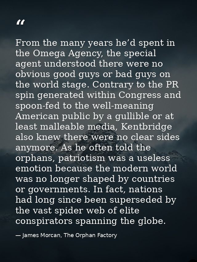 From the many years he’d spent in the Omega Agency, the special agent understood there were no obvious good guys or bad  — James Morcan, The Orphan Factory
