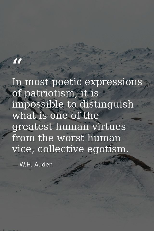In most poetic expressions of patriotism, it is impossible to distinguish what is one of the greatest human virtues from — W.H. Auden