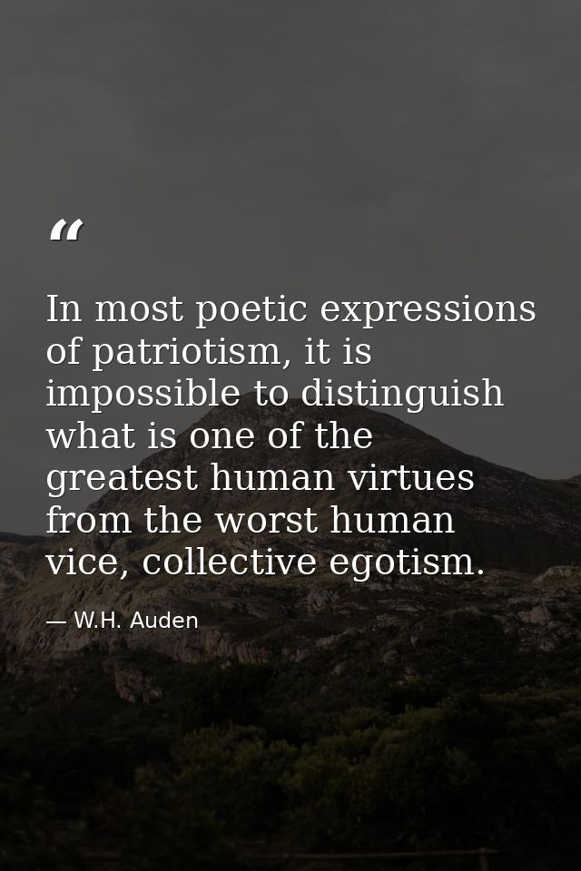In most poetic expressions of patriotism, it is impossible to distinguish what is one of the greatest human virtues from — W.H. Auden