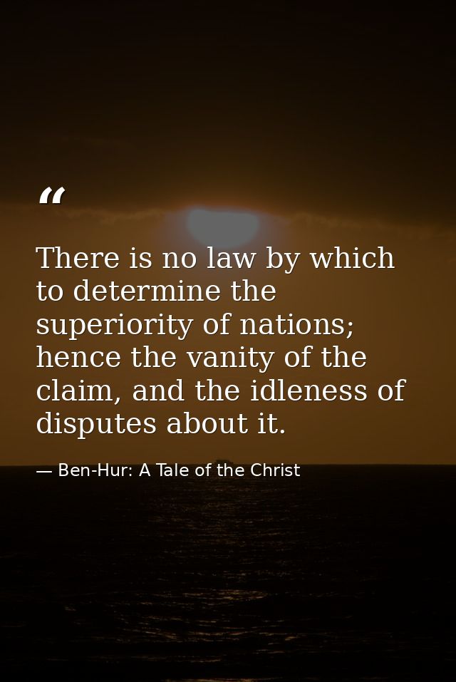 There is no law by which to determine the superiority of nations; hence the vanity of the claim, and the idleness of dis — Ben-Hur: A Tale of the Christ