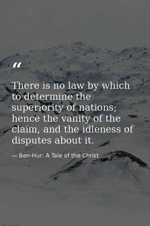 There is no law by which to determine the superiority of nations; hence the vanity of the claim, and the idleness of dis — Ben-Hur: A Tale of the Christ
