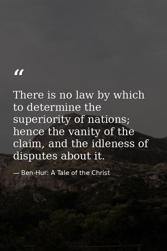 There is no law by which to determine the superiority of nations; hence the vanity of the claim, and the idleness of dis — Ben-Hur: A Tale of the Christ