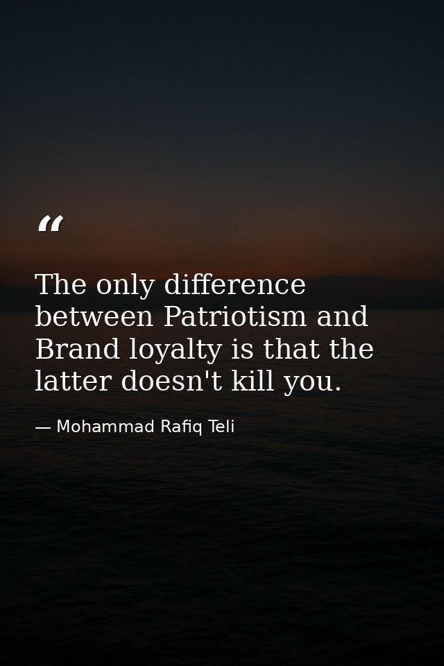 The only difference between Patriotism and Brand loyalty is that the latter doesn't kill you. — Mohammad Rafiq Teli