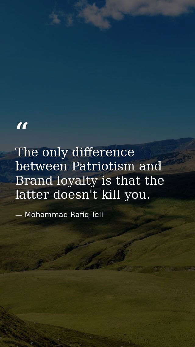 The only difference between Patriotism and Brand loyalty is that the latter doesn't kill you. — Mohammad Rafiq Teli