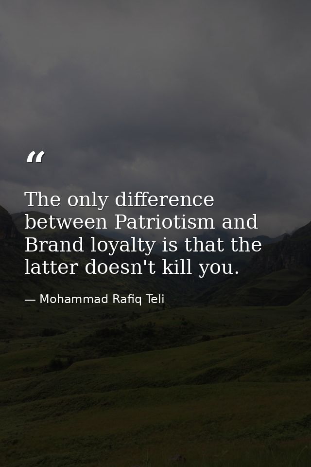The only difference between Patriotism and Brand loyalty is that the latter doesn't kill you. — Mohammad Rafiq Teli