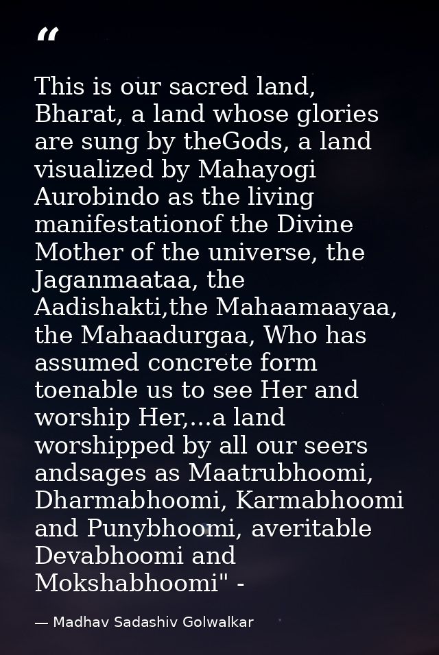 This is our sacred land, Bharat, a land whose glories are sung by theGods, a land visualized by Mahayogi Aurobindo as th — Madhav Sadashiv Golwalkar