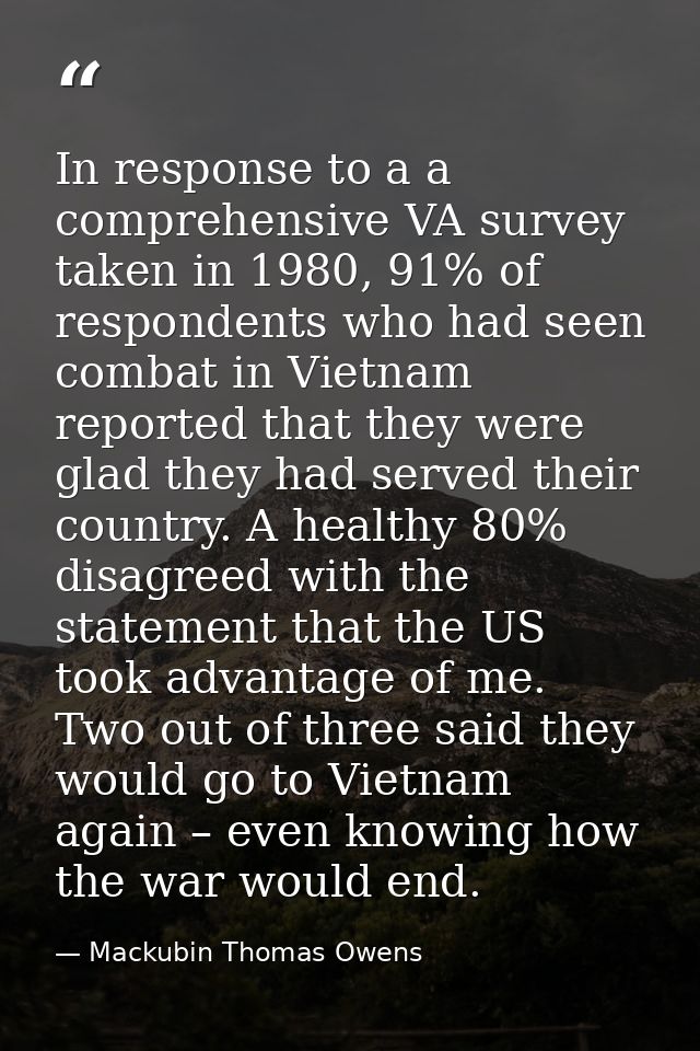 In response to a a comprehensive VA survey taken in 1980, 91% of respondents who had seen combat in Vietnam reported tha — Mackubin Thomas Owens
