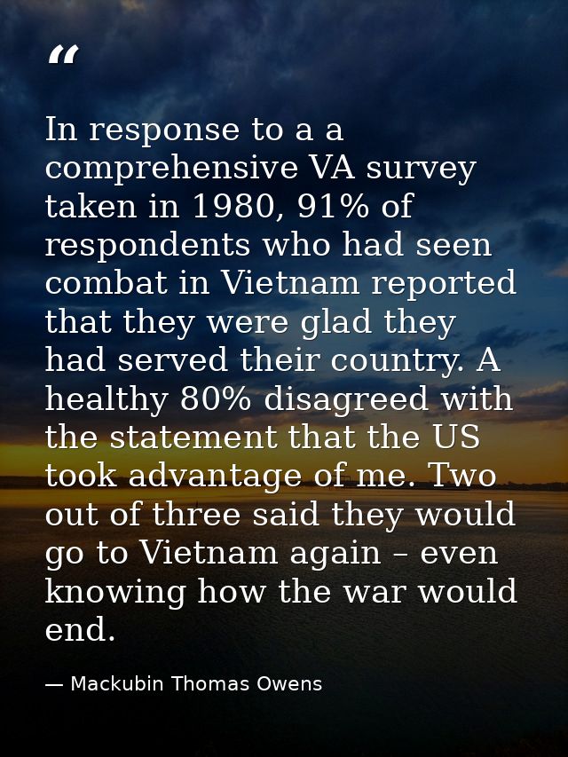 In response to a a comprehensive VA survey taken in 1980, 91% of respondents who had seen combat in Vietnam reported tha — Mackubin Thomas Owens