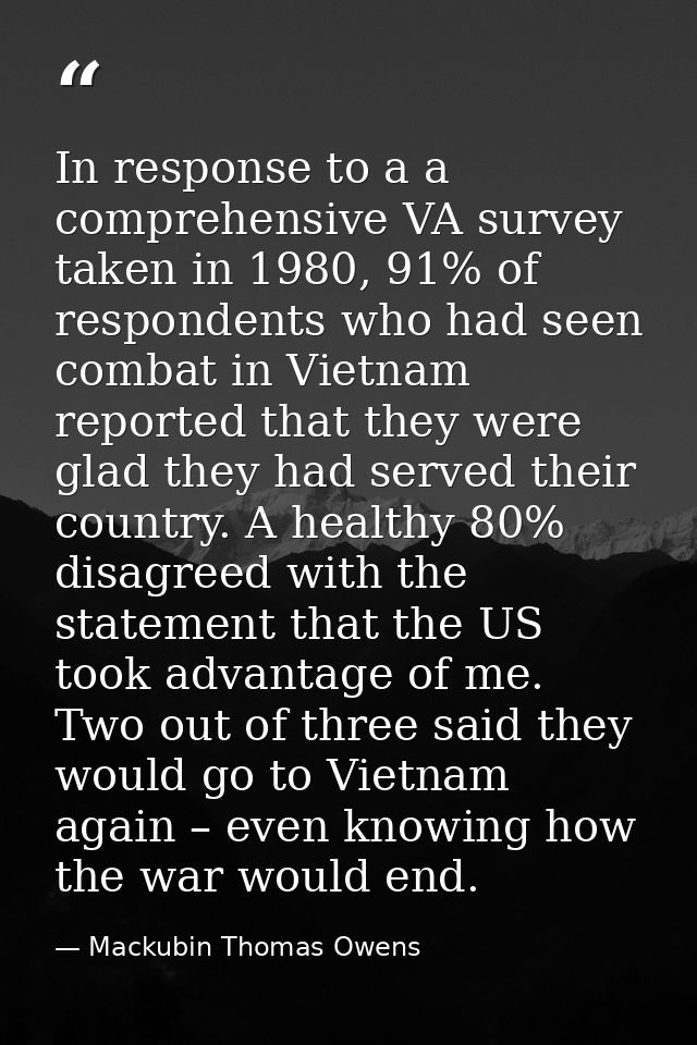 In response to a a comprehensive VA survey taken in 1980, 91% of respondents who had seen combat in Vietnam reported tha — Mackubin Thomas Owens